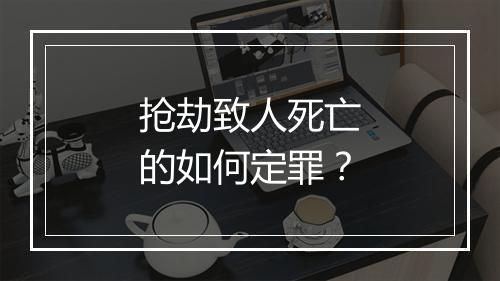 抢劫致人死亡的如何定罪？