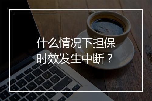什么情况下担保时效发生中断？
