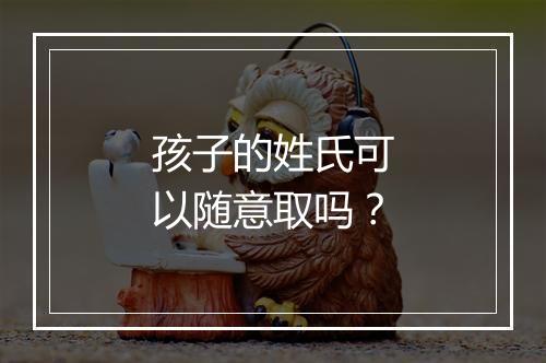 孩子的姓氏可以随意取吗？