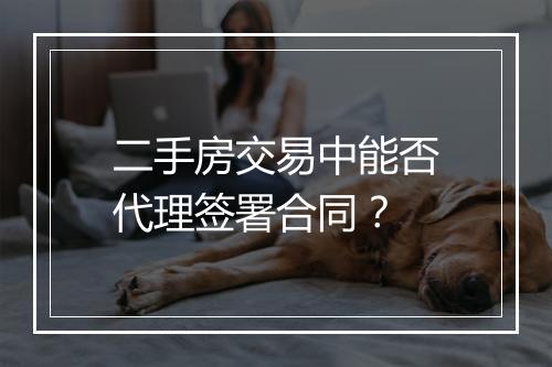 二手房交易中能否代理签署合同？
