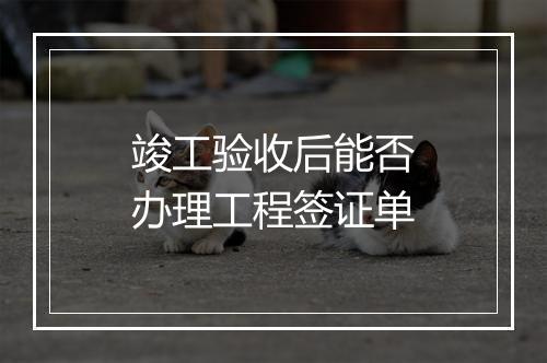 竣工验收后能否办理工程签证单