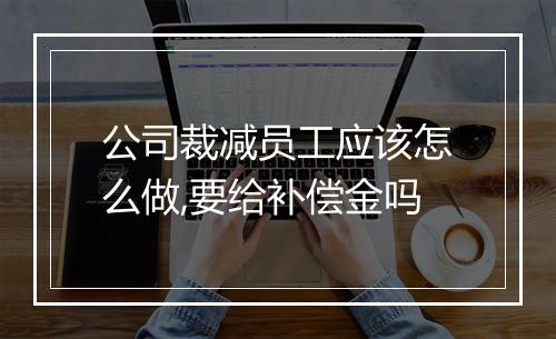 公司裁减员工应该怎么做,要给补偿金吗