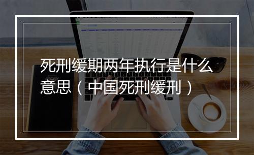 死刑缓期两年执行是什么意思（中国死刑缓刑）