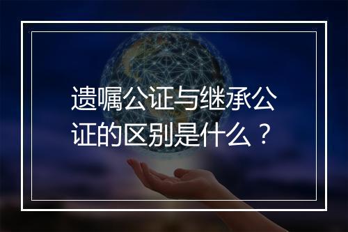 遗嘱公证与继承公证的区别是什么？