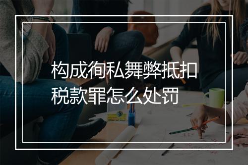 构成徇私舞弊抵扣税款罪怎么处罚