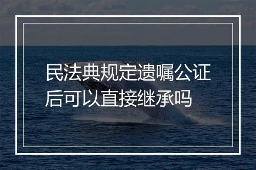 民法典规定遗嘱公证后可以直接继承吗