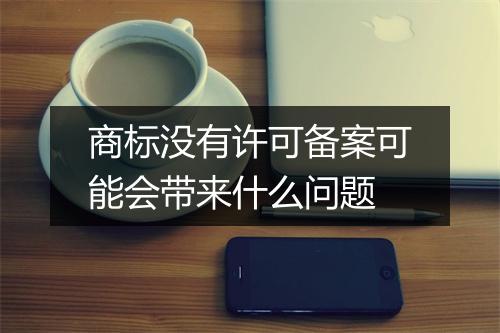 商标没有许可备案可能会带来什么问题