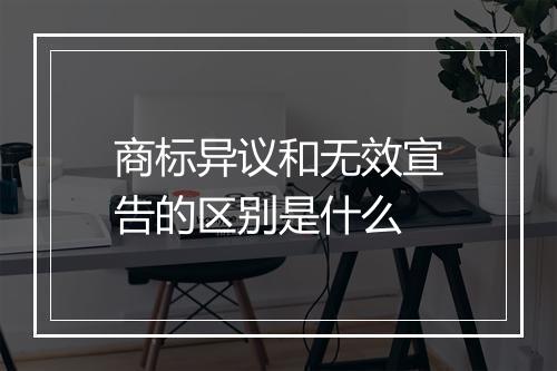 商标异议和无效宣告的区别是什么