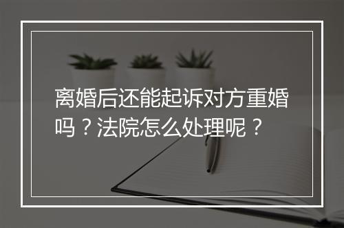 离婚后还能起诉对方重婚吗？法院怎么处理呢？