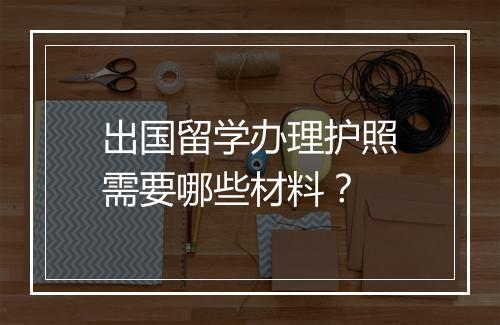 出国留学办理护照需要哪些材料？