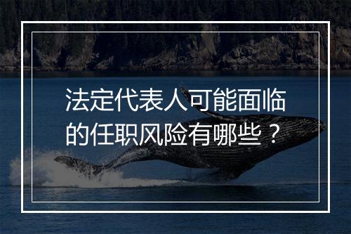 法定代表人可能面临的任职风险有哪些？