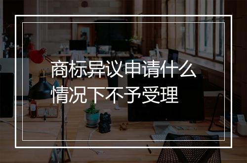 商标异议申请什么情况下不予受理