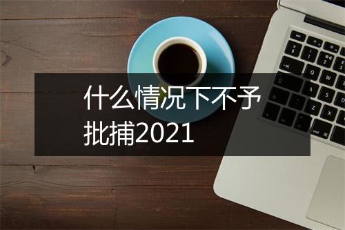 什么情况下不予批捕2021