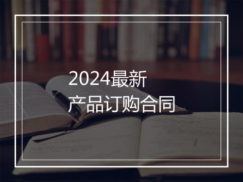 2024最新产品订购合同