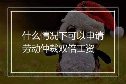什么情况下可以申请劳动仲裁双倍工资
