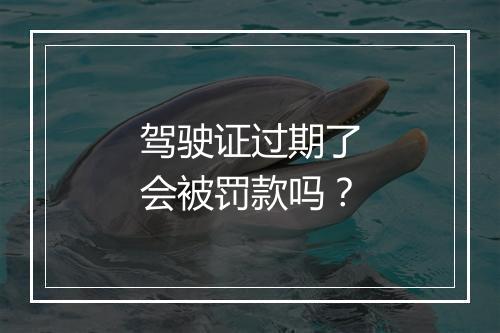 驾驶证过期了会被罚款吗？
