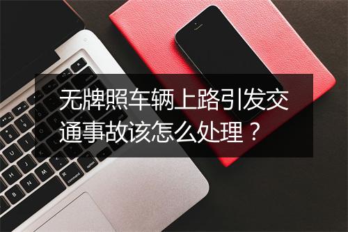 无牌照车辆上路引发交通事故该怎么处理？