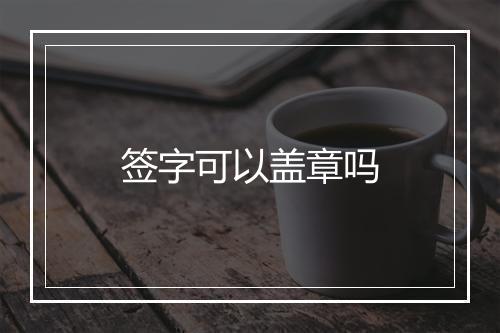 签字可以盖章吗