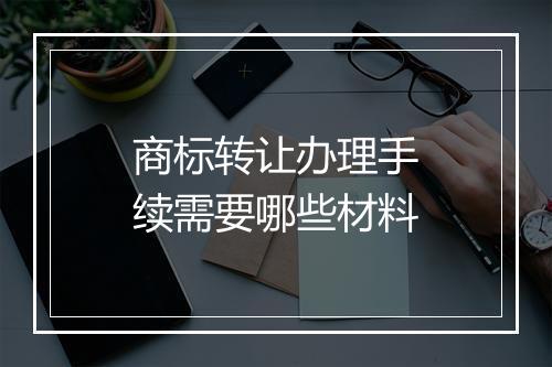 商标转让办理手续需要哪些材料