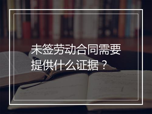 未签劳动合同需要提供什么证据？