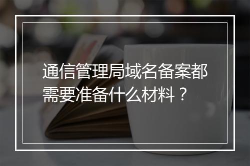 通信管理局域名备案都需要准备什么材料？