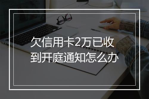 欠信用卡2万已收到开庭通知怎么办