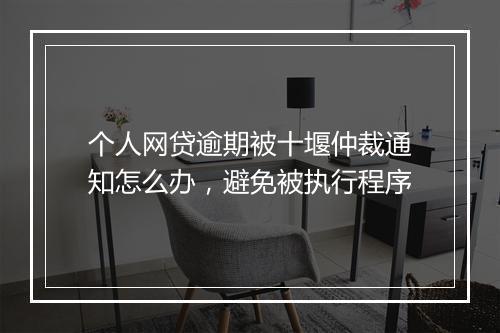 个人网贷逾期被十堰仲裁通知怎么办，避免被执行程序