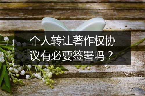 个人转让著作权协议有必要签署吗？