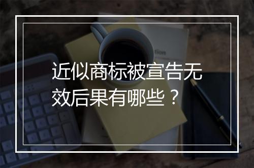 近似商标被宣告无效后果有哪些？