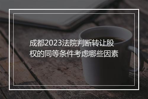 成都2023法院判断转让股权的同等条件考虑哪些因素