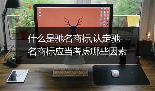 什么是驰名商标,认定驰名商标应当考虑哪些因素