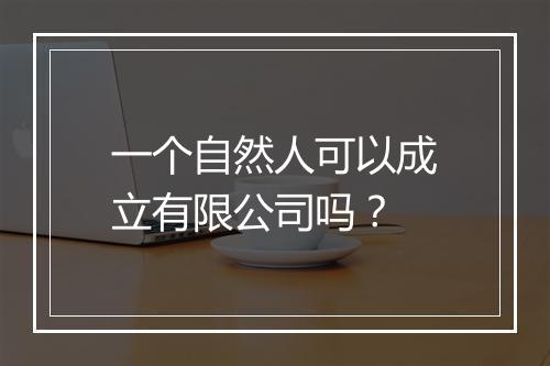 一个自然人可以成立有限公司吗？