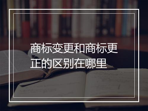 商标变更和商标更正的区别在哪里