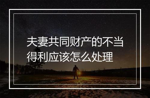 夫妻共同财产的不当得利应该怎么处理