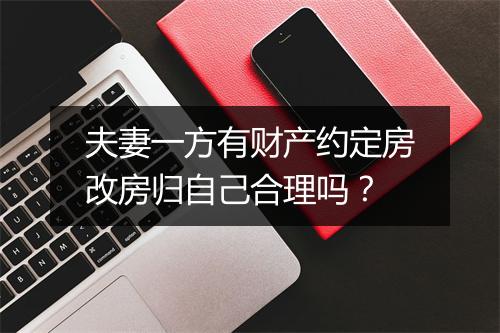 夫妻一方有财产约定房改房归自己合理吗？