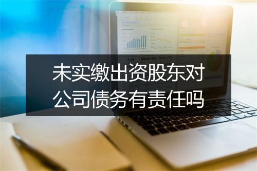未实缴出资股东对公司债务有责任吗