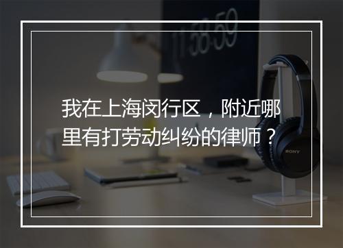 我在上海闵行区，附近哪里有打劳动纠纷的律师？