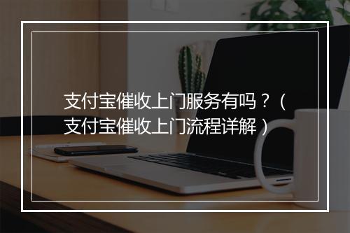 支付宝催收上门服务有吗？（支付宝催收上门流程详解）