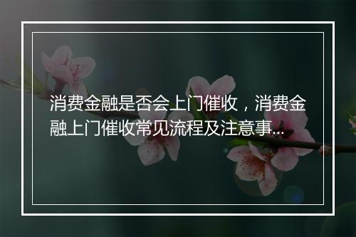 消费金融是否会上门催收，消费金融上门催收常见流程及注意事项