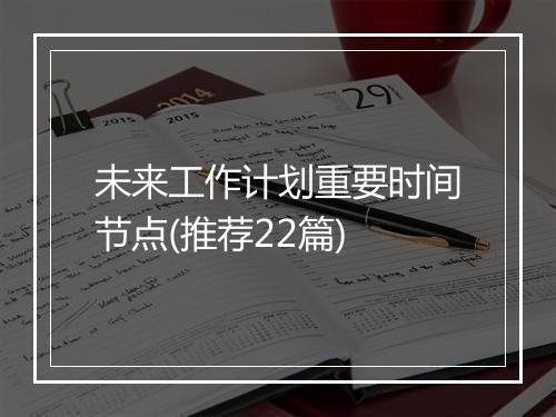 未来工作计划重要时间节点(推荐22篇)
