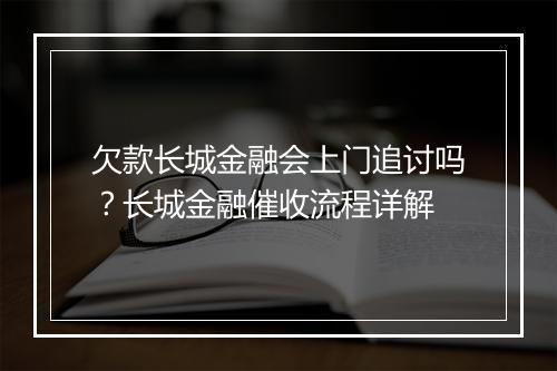 欠款长城金融会上门追讨吗？长城金融催收流程详解