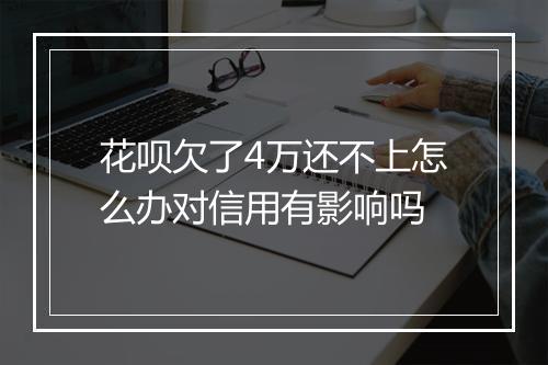 花呗欠了4万还不上怎么办对信用有影响吗