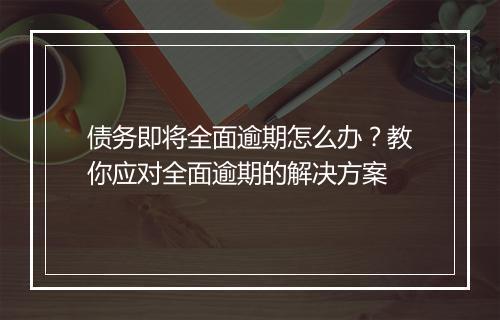 债务即将全面逾期怎么办？教你应对全面逾期的解决方案