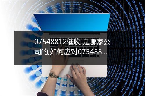 07548812催收 是哪家公司的,如何应对07548812催收
