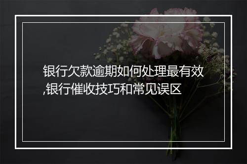 银行欠款逾期如何处理最有效,银行催收技巧和常见误区