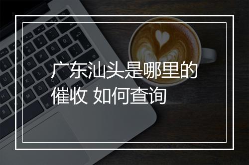 广东汕头是哪里的催收 如何查询