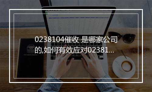 0238104催收 是哪家公司的,如何有效应对0238104催收