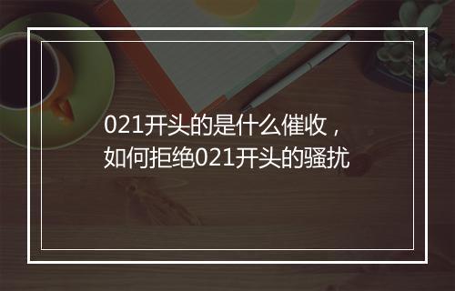 021开头的是什么催收 ,如何拒绝021开头的骚扰