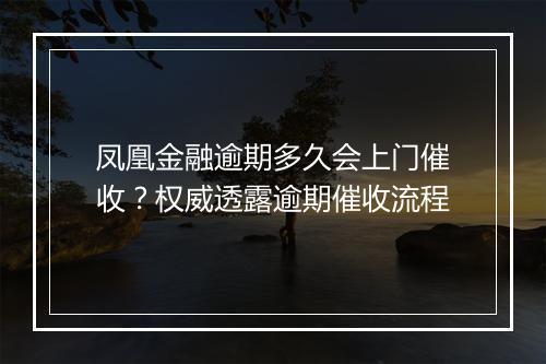凤凰金融逾期多久会上门催收？权威透露逾期催收流程