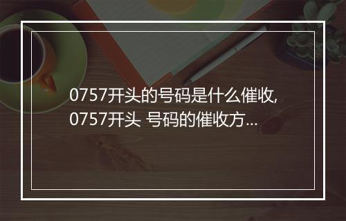 0757开头的号码是什么催收,0757开头 号码的催收方式及注意事项